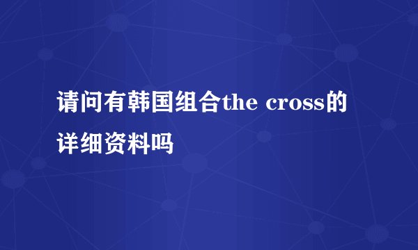 请问有韩国组合the cross的详细资料吗