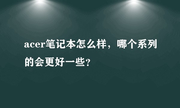 acer笔记本怎么样，哪个系列的会更好一些？