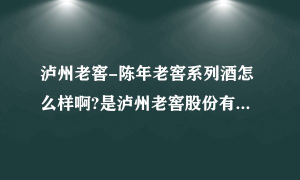 泸州老窖-陈年老窖系列酒怎么样啊?是泸州老窖股份有限公司生产的吗?我想为公司采购，不知道怎么样？