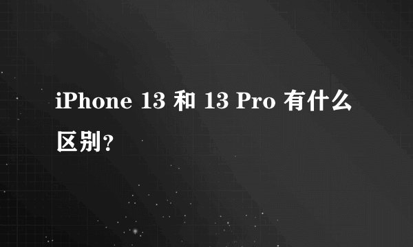 iPhone 13 和 13 Pro 有什么区别？