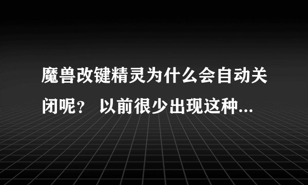 魔兽改键精灵为什么会自动关闭呢？ 以前很少出现这种情况，现在频频出现，我很头疼啊！故向大家求助！