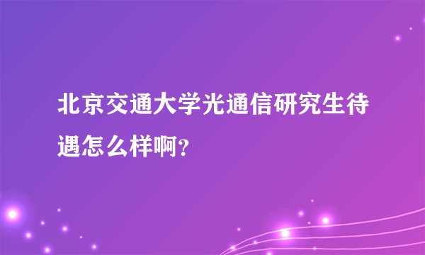 北京交通大学光通信研究生待遇怎么样啊？