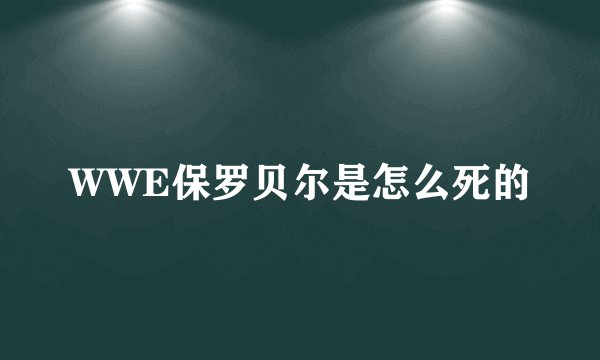 WWE保罗贝尔是怎么死的