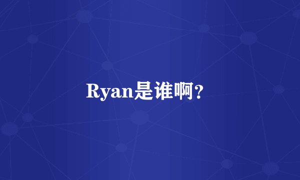 Ryan是谁啊？