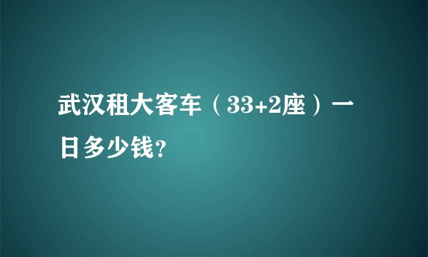 武汉租大客车（33+2座）一日多少钱？