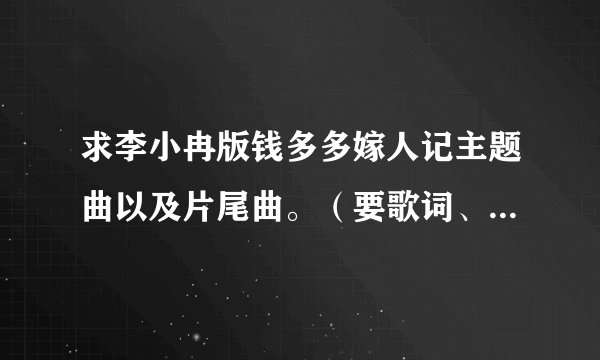 求李小冉版钱多多嫁人记主题曲以及片尾曲。（要歌词、歌手名）谢谢！！！