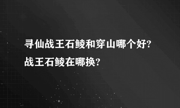 寻仙战王石鲮和穿山哪个好?战王石鲮在哪换?