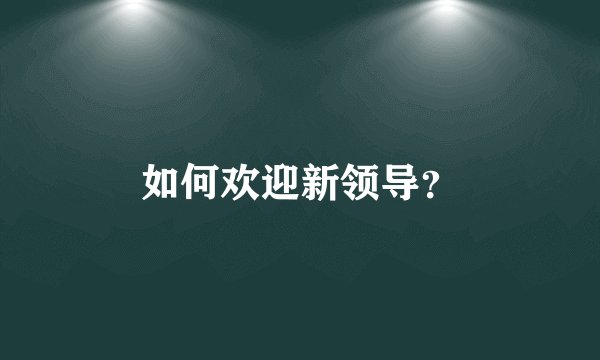 如何欢迎新领导？