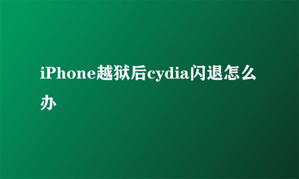 iPhone越狱后cydia闪退怎么办