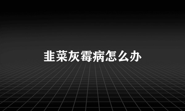 韭菜灰霉病怎么办