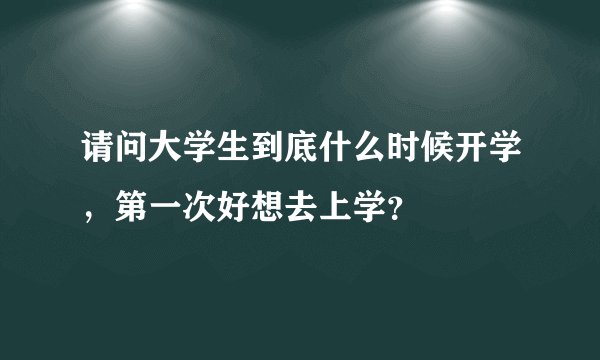 请问大学生到底什么时候开学,第一次好想去上学?