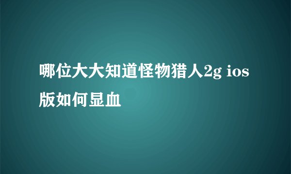 哪位大大知道怪物猎人2g ios版如何显血