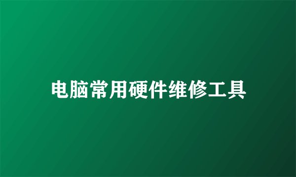 电脑常用硬件维修工具