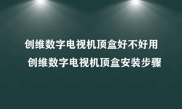 创维数字电视机顶盒好不好用 创维数字电视机顶盒安装步骤