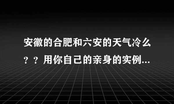 安徽的合肥和六安的天气冷么？？用你自己的亲身的实例说明一下！！