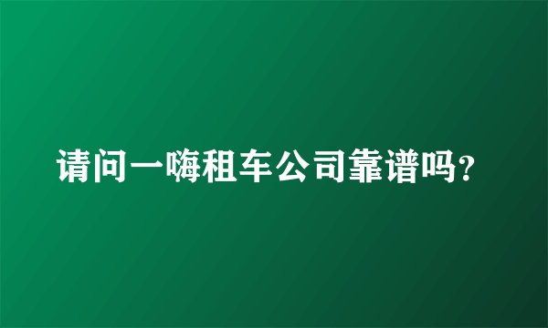 请问一嗨租车公司靠谱吗？