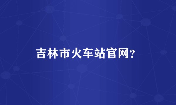 吉林市火车站官网？