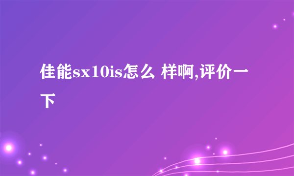 佳能sx10is怎么 样啊,评价一下