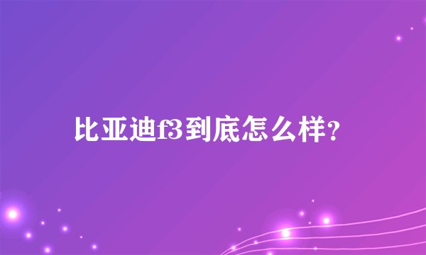 比亚迪f3到底怎么样？