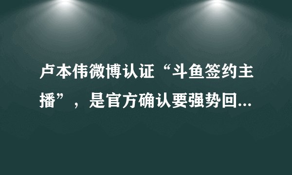 卢本伟微博认证“斗鱼签约主播”，是官方确认要强势回归了吗？能否超PDD成为“斗鱼一哥”？