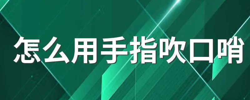 怎么用手指吹口哨 具体需要怎么做