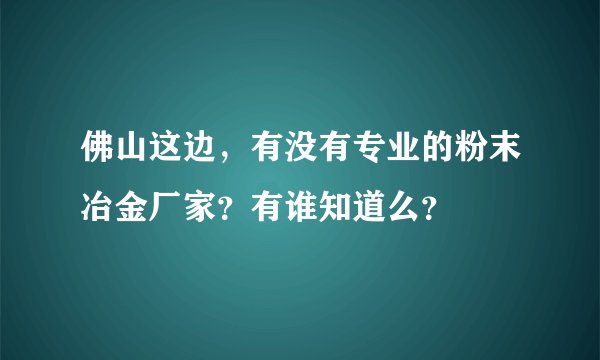 佛山这边，有没有专业的粉末冶金厂家？有谁知道么？