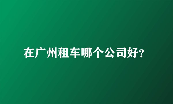 在广州租车哪个公司好？