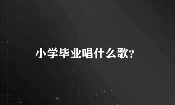 小学毕业唱什么歌？