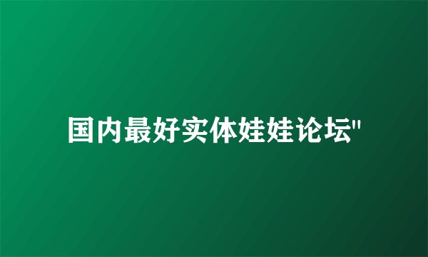 国内最好实体娃娃论坛