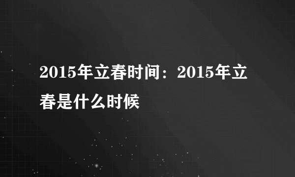 2015年立春时间：2015年立春是什么时候
