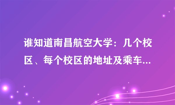 谁知道南昌航空大学：几个校区、每个校区的地址及乘车路线。知道的说下，谢谢！！！
