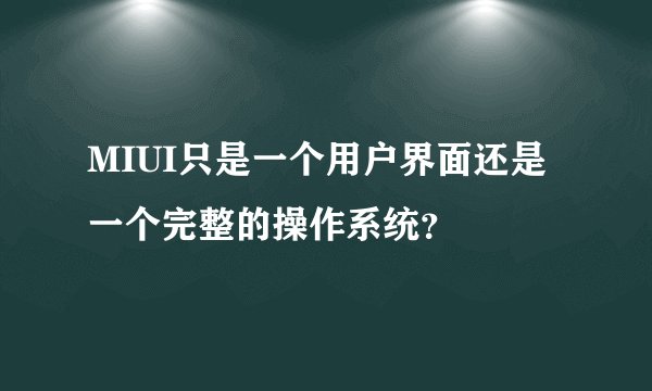 MIUI只是一个用户界面还是一个完整的操作系统？