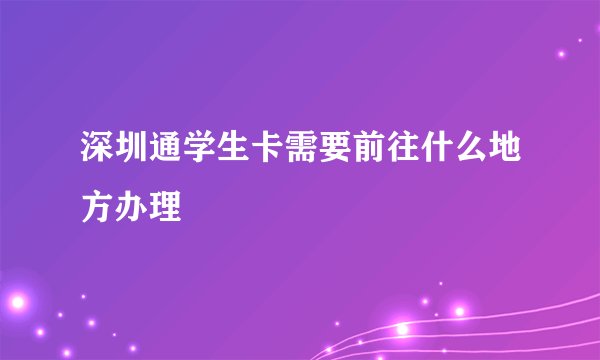 深圳通学生卡需要前往什么地方办理