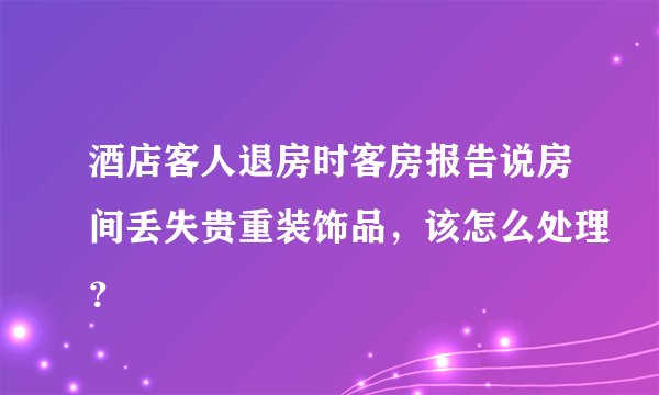 酒店客人退房时客房报告说房间丢失贵重装饰品，该怎么处理？