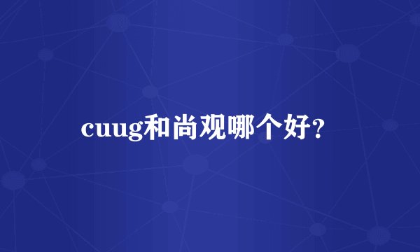 cuug和尚观哪个好？