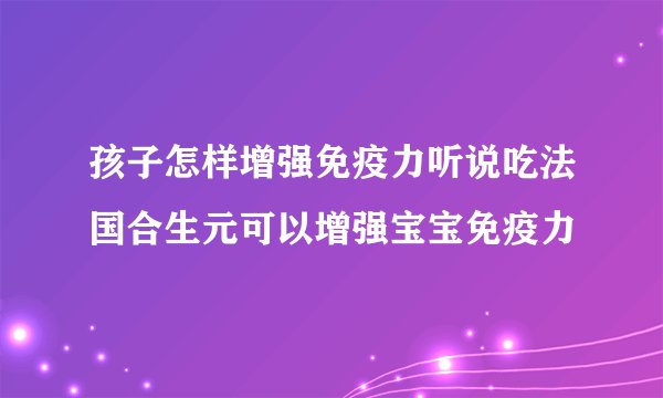 孩子怎样增强免疫力听说吃法国合生元可以增强宝宝免疫力