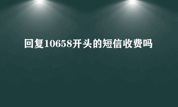 回复10658开头的短信收费吗