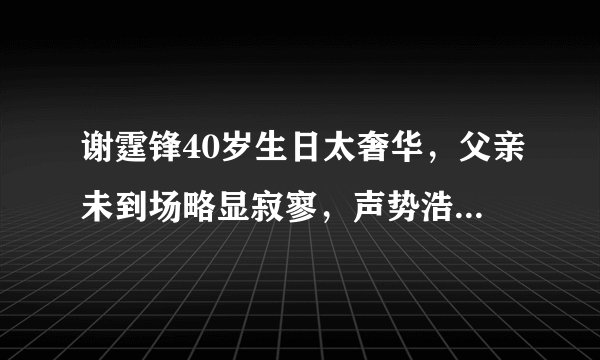 谢霆锋40岁生日太奢华，父亲未到场略显寂寥，声势浩大难掩失落
