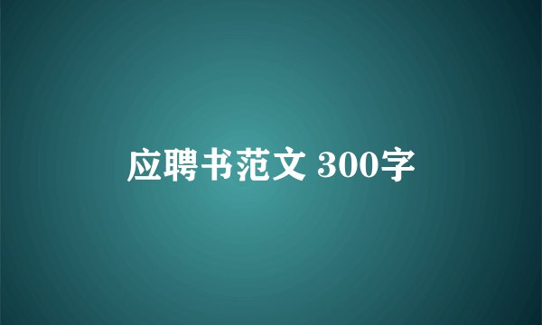 应聘书范文 300字