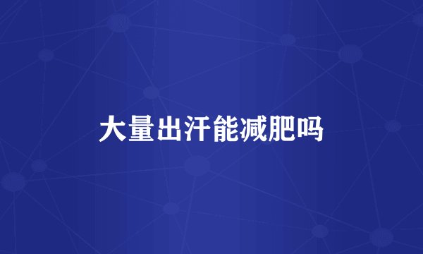 大量出汗能减肥吗