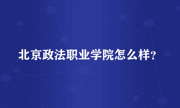 北京政法职业学院怎么样？
