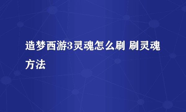 造梦西游3灵魂怎么刷 刷灵魂方法