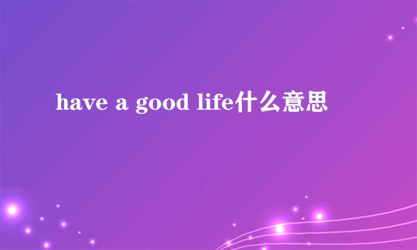 have a good life什么意思