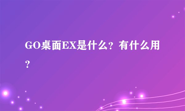 GO桌面EX是什么？有什么用？