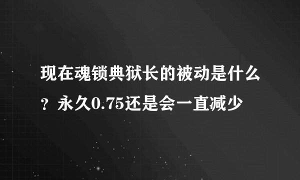 现在魂锁典狱长的被动是什么？永久0.75还是会一直减少