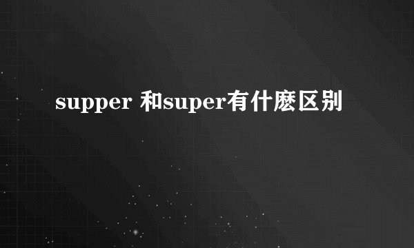 supper 和super有什麽区别