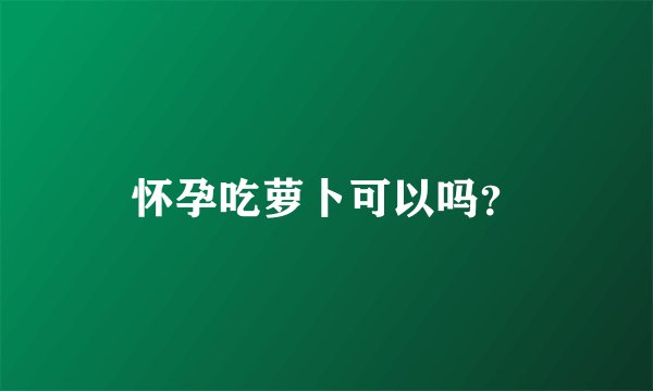 怀孕吃萝卜可以吗？