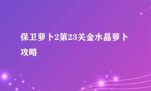保卫萝卜2第23关金水晶萝卜攻略