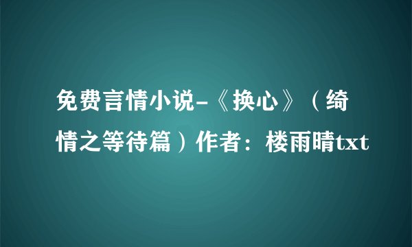 免费言情小说-《换心》（绮情之等待篇）作者：楼雨晴txt