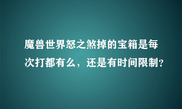 魔兽世界怒之煞掉的宝箱是每次打都有么，还是有时间限制？